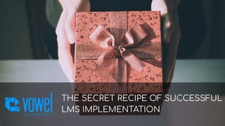 THE SECRET RECIPE OF SUCCESSFUL
LMS IMPLEMENTATION
 