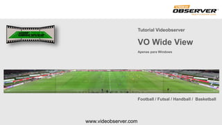 www.videobserver.com
Football / Futsal / Handball / Basketball
Tutorial Videobserver
VO Wide View
Apenas para Windows
 