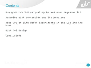 3
How good can VoWLAN quality be and what degrades it?
Describe WLAN contention and its problems
Does QOS on WLAN work? experiments in the Lab and the
home
WLAN QOS design
Conclusions
Contents
3
 