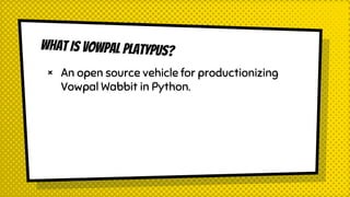 WHAT IS VOWPAL PLATYPUS?
× An open source vehicle for productionizing
Vowpal Wabbit in Python.
 