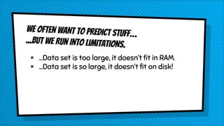 WE OFTEN WANT TO PREDICT STUFF…
...BUT WE RUN INTO LIMITATIONS.
× ...Data set is too large, it doesn’t fit in RAM.
× ...Da...