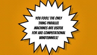 YOU FOOL! THE ONLY
THING PARALLEL
MACHINES ARE USEFUL
FOR ARE COMPUTATIONAL
WINDTUNNELS!
 