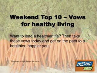 Weekend Top 10 – Vows for healthy living     Want to lead a healthier life? Then take these vows today and get on the path to a healthier, happier you.  Photograph by Kata Szikora, via sxc.hu 