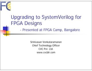 Upgrading to SystemVerilog for
FPGA Designs
   - Presented at FPGA Camp, Bangalore


         Srinivasan Venkataramanan
          Chief Technology Officer
                 CVC Pvt. Ltd.
               www.cvcblr.com
 