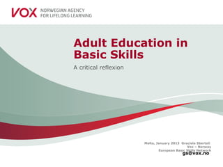 Malta, January 2013 Graciela Sbertoli
Vox – Norway
European Basic Skills Network
gs@vox.no
Adult Education in
Basic Skills
A critical reflexion
 