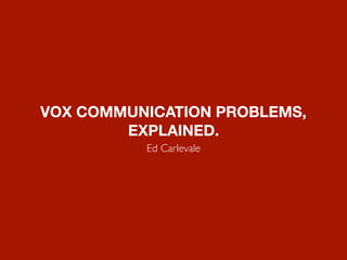 VOX COMMUNICATION PROBLEMS,
EXPLAINED.
Ed Carlevale
 
