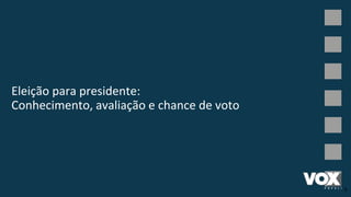 Eleição para presidente:
Conhecimento, avaliação e chance de voto
5
 