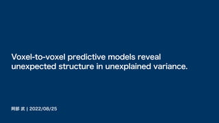 阿部 武 ¦ 2022/08/25
Voxel-to-voxel predictive models reveal
unexpected structure in unexplained variance.
 