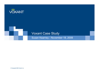 Voxant Case Study
                                Susan Kearney - November 18, 2008




© Copyright 2006 Voxant, Inc.
 