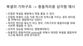 복셀의 기하구조 -> 충돌처리용 삼각형 매시
• 인접한 복셀을 병합해서 면을 줄일 수 있다.
• 인접한 복셀이 서로 다른 텍스쳐 인덱스를 가지는 경우 렌더링
을 위해서는 병합해서는 안된다.
• 하지만 렌더링 용도가 아닌 경우, 기하구조의 충돌처리를 위해
서라면 병합할 수 있다.
• 오히려 성능을 위해서는 병합해야한다.
• 효율적인 충돌처리와 picking을 위해서 최대한 복셀을 병합하여
시스템 메모리 상에 유지한다.
 