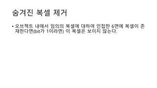 숨겨진 복셀 제거
• 오브젝트 내에서 임의의 복셀에 대하여 인접한 6면에 복셀이 존
재한다면(bit가 1이라면) 이 복셀은 보이지 않는다.
 