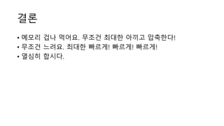 결론
• 메모리 겁나 먹어요. 무조건 최대한 아끼고 압축한다!
• 무조건 느려요. 최대한 빠르게! 빠르게! 빠르게!
• 열심히 합시다.
 