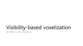 Visibility-based voxelization
무식하다! 그러나 확실하다!
 