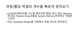 파랑/빨강 픽셀의 개수를 빠르게 얻어오기.
• Lock(GPU메모리를 시스템 메모리에 맵핑) 걸고 GPU Memory
에 있는 Texture Array내용을 System Memory카피하는 작업은
느리다.
• 대신 Compute Shader를 사용해서 픽셀 개수만 얻어온다.
 