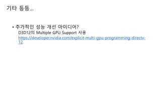 • 추가적인 성능 개선 아이디어?
D3D12의 Multiple GPU Support 사용
https://developer.nvidia.com/explicit-multi-gpu-programming-directx-
12
기타 등등…
 