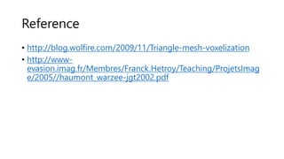 Reference
• http://blog.wolfire.com/2009/11/Triangle-mesh-voxelization
• http://www-
evasion.imag.fr/Membres/Franck.Hetroy/Teaching/ProjetsImag
e/2005//haumont_warzee-jgt2002.pdf
 