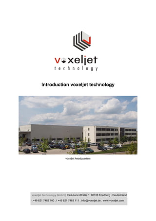 Introduction voxeljet technology




                            voxeljet headquarters




voxeljet technology GmbH | Paul-Lenz-Straße 1. 86316 Friedberg . Deutschland

t +49 821 7483 100 . f +49 821 7483 111 . info@voxeljet.de . www.voxeljet.com
 