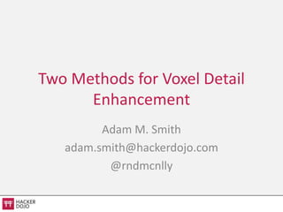 Two Methods for Voxel Detail
      Enhancement
         Adam M. Smith
   adam.smith@hackerdojo.com
          @rndmcnlly
 