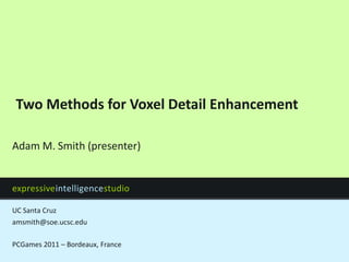 Two Methods for Voxel Detail Enhancement

Adam M. Smith (presenter)


expressiveintelligencestudio

UC Santa Cruz
amsmith@soe.ucsc.edu

PCGames 2011 – Bordeaux, France
 