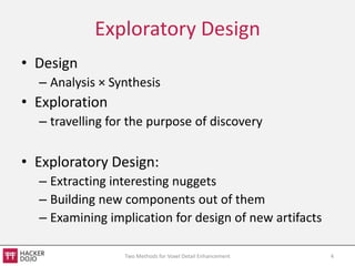 Exploratory Design
• Design
  – Analysis × Synthesis
• Exploration
  – travelling for the purpose of discovery

• Exploratory Design:
  – Extracting interesting nuggets
  – Building new components out of them
  – Examining implication for design of new artifacts

                 Two Methods for Voxel Detail Enhancement   4
 