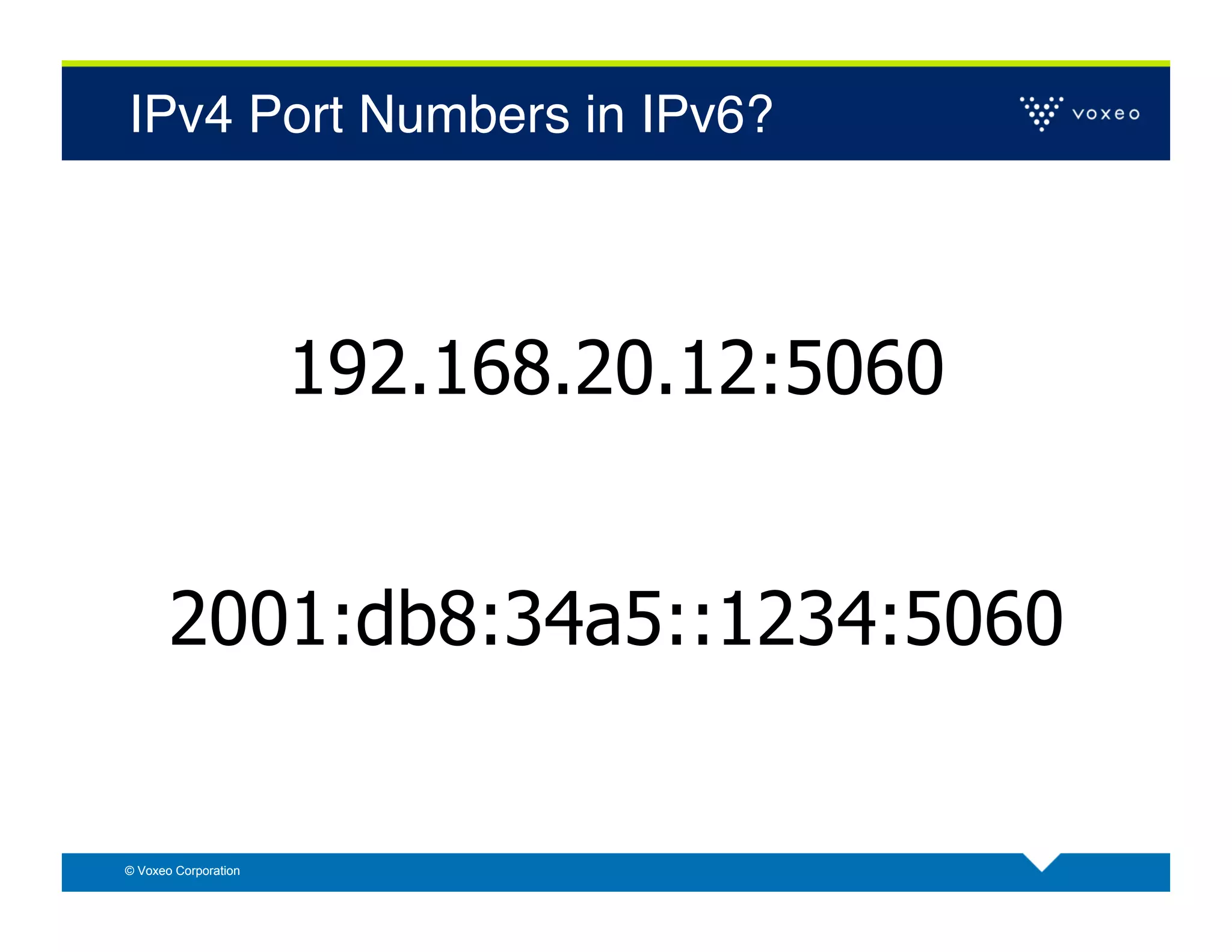 IPv4 Port Numbers in IPv6?!




                      192.168.20.12:5060


       2001:db8:34a5::1234:5060


© Voxeo Corporation
 