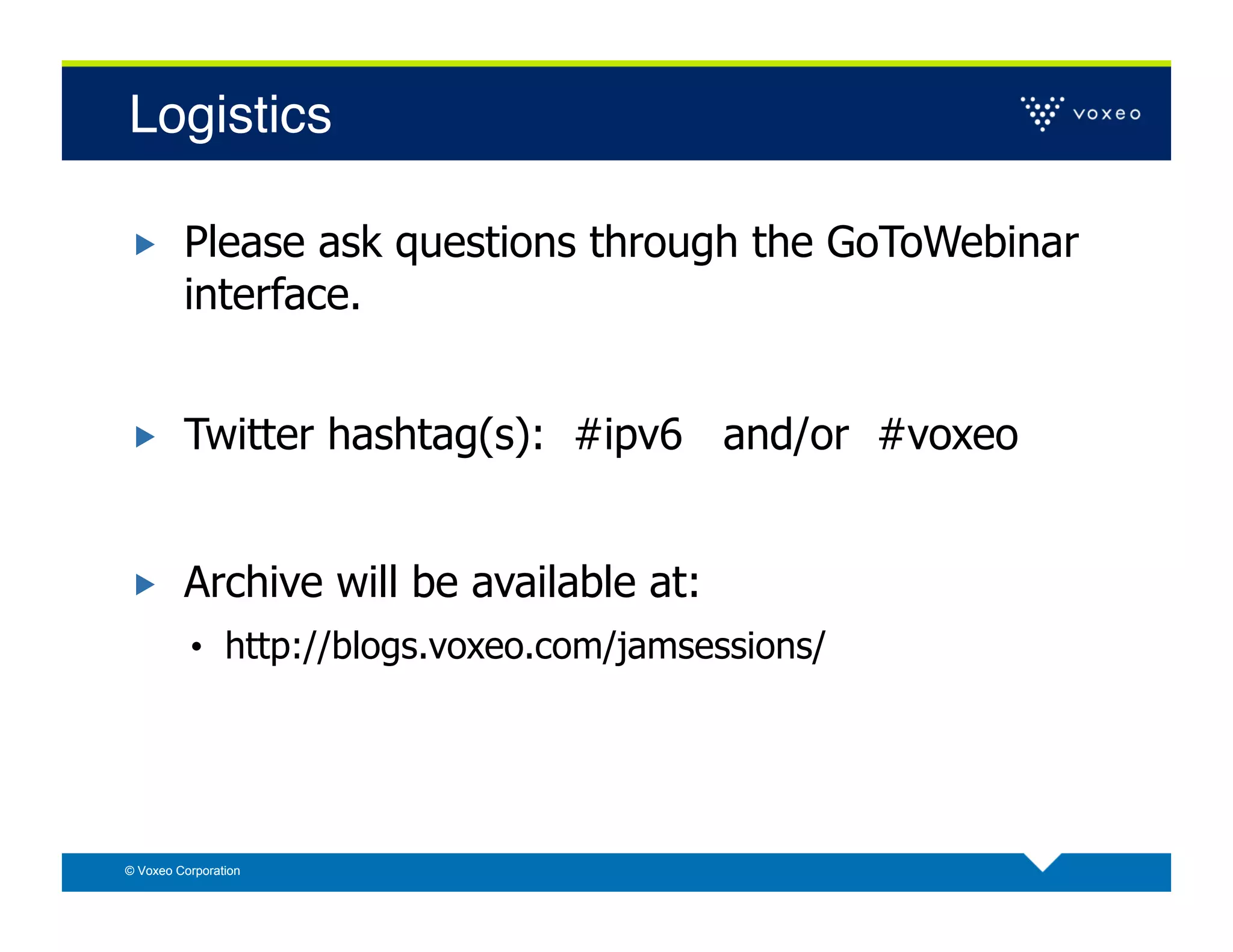 Logistics!

        Please ask questions through the GoToWebinar
         interface.


        Twitter hashtag(s): #ipv6 and/or #voxeo


        Archive will be available at:
          •  http://blogs.voxeo.com/jamsessions/




© Voxeo Corporation
 