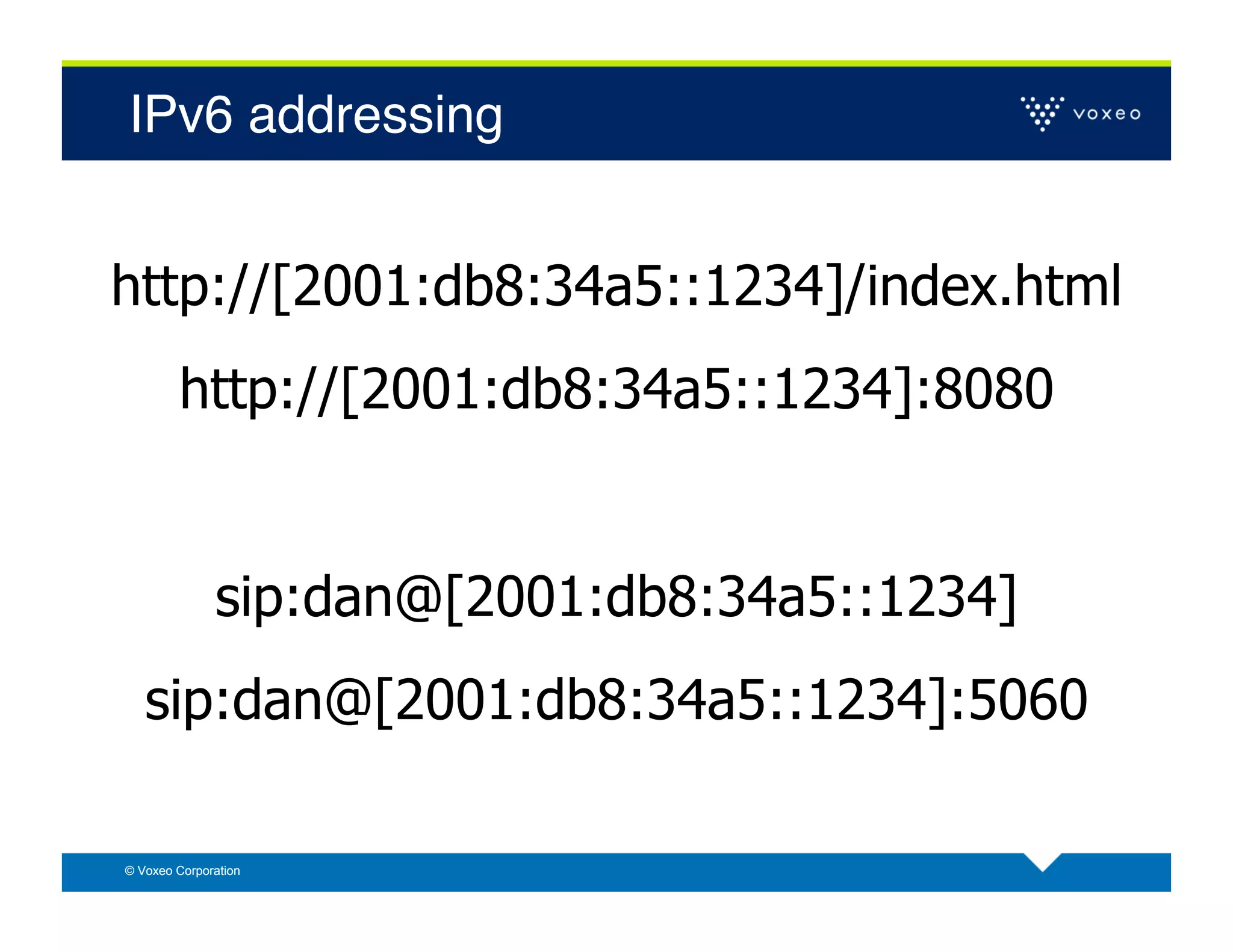 IPv6 addressing!


http://[2001:db8:34a5::1234]/index.html
        http://[2001:db8:34a5::1234]:8080


              sip:dan@[2001:db8:34a5::1234]
   sip:dan@[2001:db8:34a5::1234]:5060

© Voxeo Corporation
 