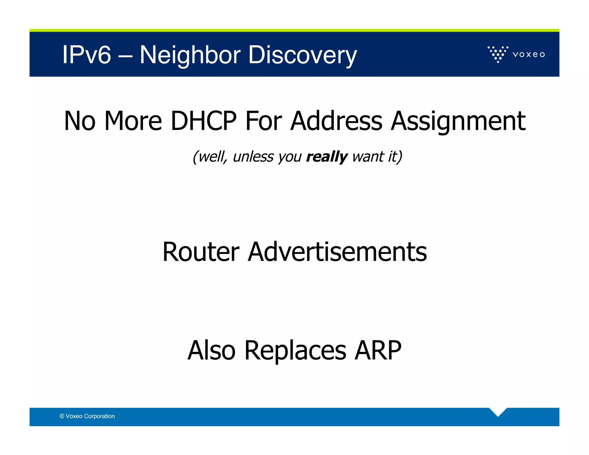IPv6 – Neighbor Discovery!

 No More DHCP For Address Assignment
                        (well, unless you really want it)




                      Router Advertisements


                        Also Replaces ARP

© Voxeo Corporation
 