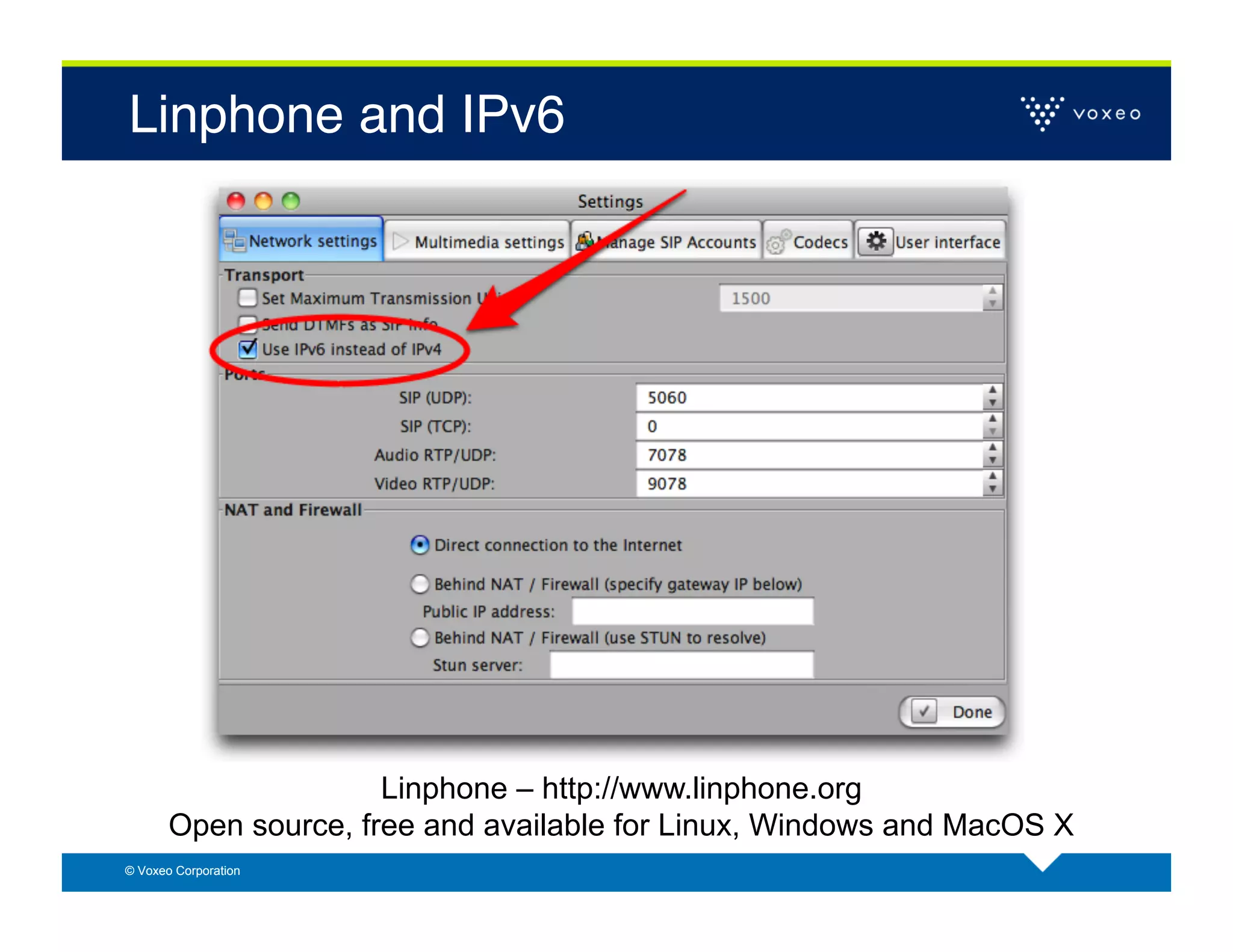 Linphone and IPv6!




                      Linphone – http://www.linphone.org
       Open source, free and available for Linux, Windows and MacOS X
© Voxeo Corporation
 