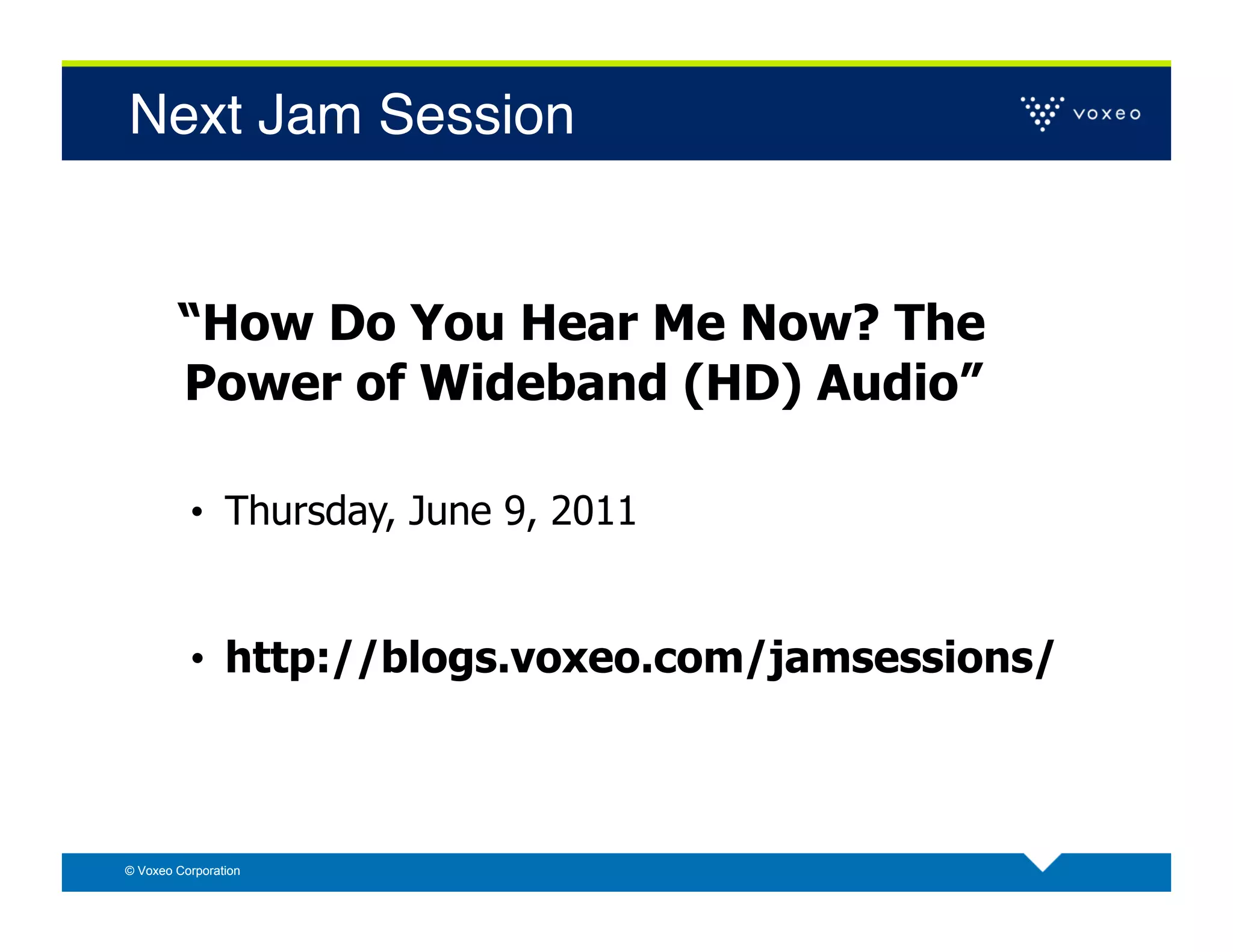 Next Jam Session!


        “How Do You Hear Me Now? The
        Power of Wideband (HD) Audio”

          •  Thursday, June 9, 2011


          •  http://blogs.voxeo.com/jamsessions/



© Voxeo Corporation
 