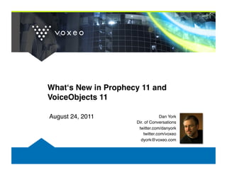 Whatʻs New in Prophecy 11 and
VoiceObjects 11"

August 24, 2011!                  Dan York!
                     Dir. of Conversations!
                      twitter.com/danyork!
                         twitter.com/voxeo!
                       dyork@voxeo.com!
 