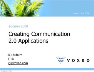 March 12th, 2008




               eComm 2008

               Creating Communication
               2.0 Applications

              RJ Auburn
              CTO
              rj@voxeo.com

Monday, April 7, 2008                                      1
 