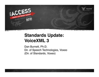 Standards Update: 
VoiceXML 3 
Dan Burnett, Ph.D.
Dir. of Speech Technologies, Voxeo
(Dir. of Standards, Voxeo)
 