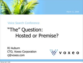 March 11, 2008




               Voice Search Conference

               “The” Question:
                  Hosted or Premise?

              RJ Auburn
              CTO, Voxeo Corporation
              rj@voxeo.com

Monday, April 7, 2008                                     1
 