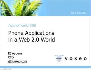 March 19th, 2008




               Asterisk World 2008

               Phone Applications
               in a Web 2.0 World

              RJ Auburn
              CTO
              rj@voxeo.com

Monday, April 7, 2008                                   1
 