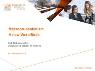 Macroprudentialism
A new Vox eBook
Dirk Schoenmaker
Duisenberg school of finance
15 December 2014
 