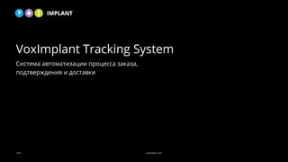 2015 voximplant.com
VoxImplant Tracking System
Система автоматизации процесса заказа,
подтверждения и доставки
 