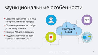 2015 Автоматизация процесса заказа, подтверждения и доставки
15
Функциональные особенности
• Создание сценариев на JS под
конкретный бизнес процесс
• Облачное решение не требует
установки у клиента
• Наличие API для интеграции
• Поддержка звонков во всех
странах и регионах, 24x7
 
