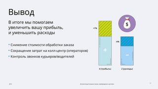 2015 Автоматизация процесса заказа, подтверждения и доставки
17
Вывод
В итоге мы помогаем
увеличить вашу прибыль,
и уменьшить расходы
• Снижение стоимости обработки заказа
• Сокращение затрат на колл-центр (операторов)
• Контроль звонков курьеров/водителей
 