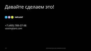 2015 Автоматизация процесса заказа, подтверждения и доставки
Давайте сделаем это!
+7 (495) 789-37-98
voximplant.com
 