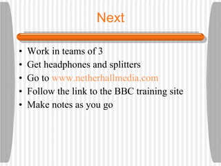 Next Work in teams of 3 Get headphones and splitters Go to www.netherhallmedia.com Follow the link to the BBC training site Make notes as you go