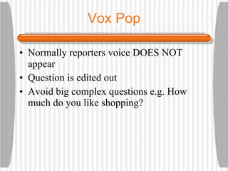Vox Pop Normally reporters voice DOES NOT appear Question is edited out Avoid big complex questions e.g. How much do you like shopping?