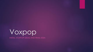 Voxpop
INITIAL VOXPOP IDEAS AND FINAL IDEA
 