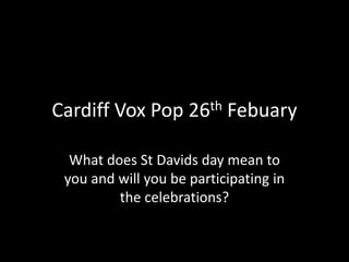 Cardiff Vox Pop 26th Febuary
What does St Davids day mean to
you and will you be participating in
the celebrations?
 