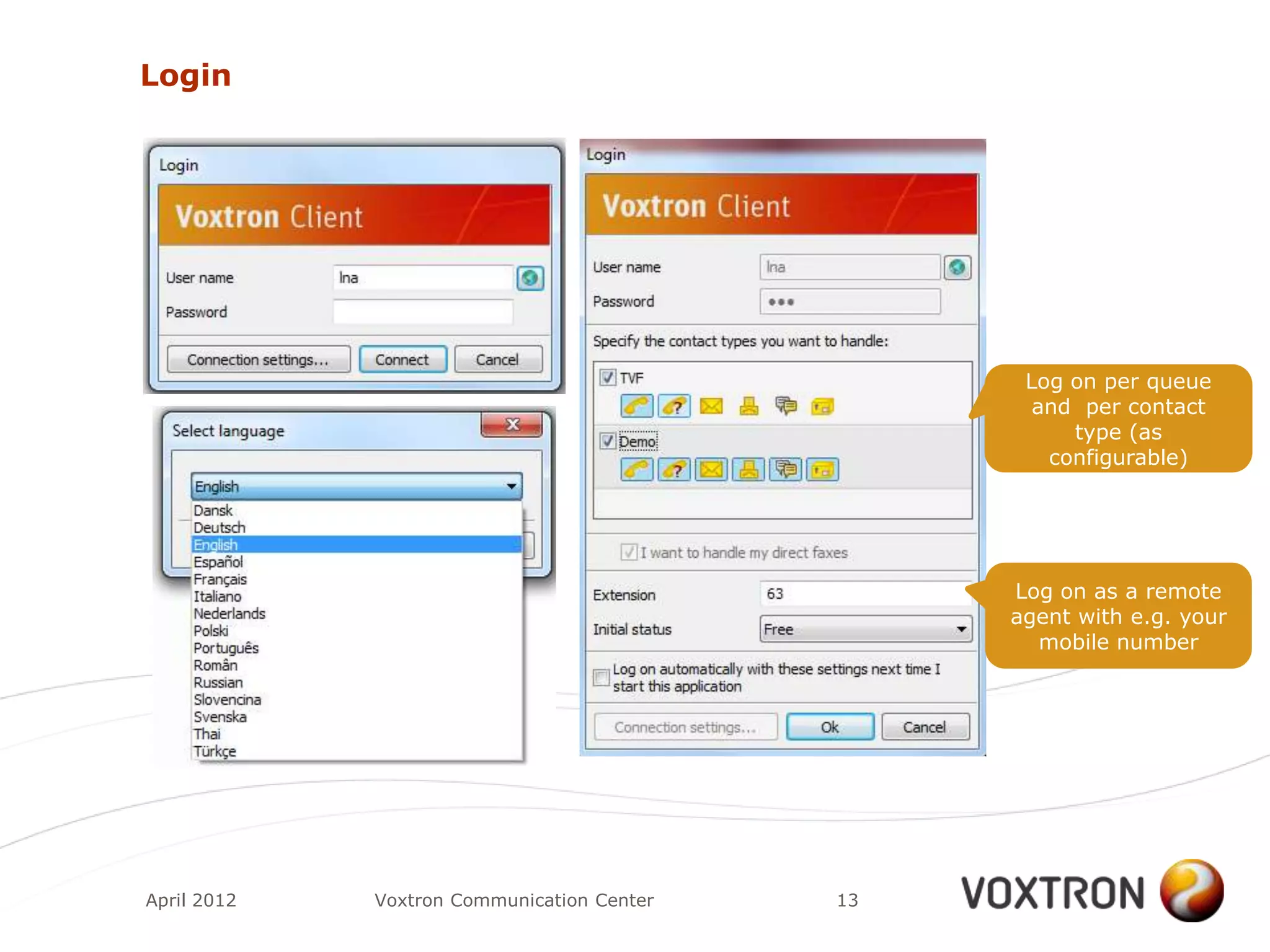 Login




                                                  Log on per queue
                                                   and per contact
                                                      type (as
                                                    configurable)




                                                 Log on as a remote
                                                 agent with e.g. your
                                                   mobile number




April 2012   Voxtron Communication Center   13
 