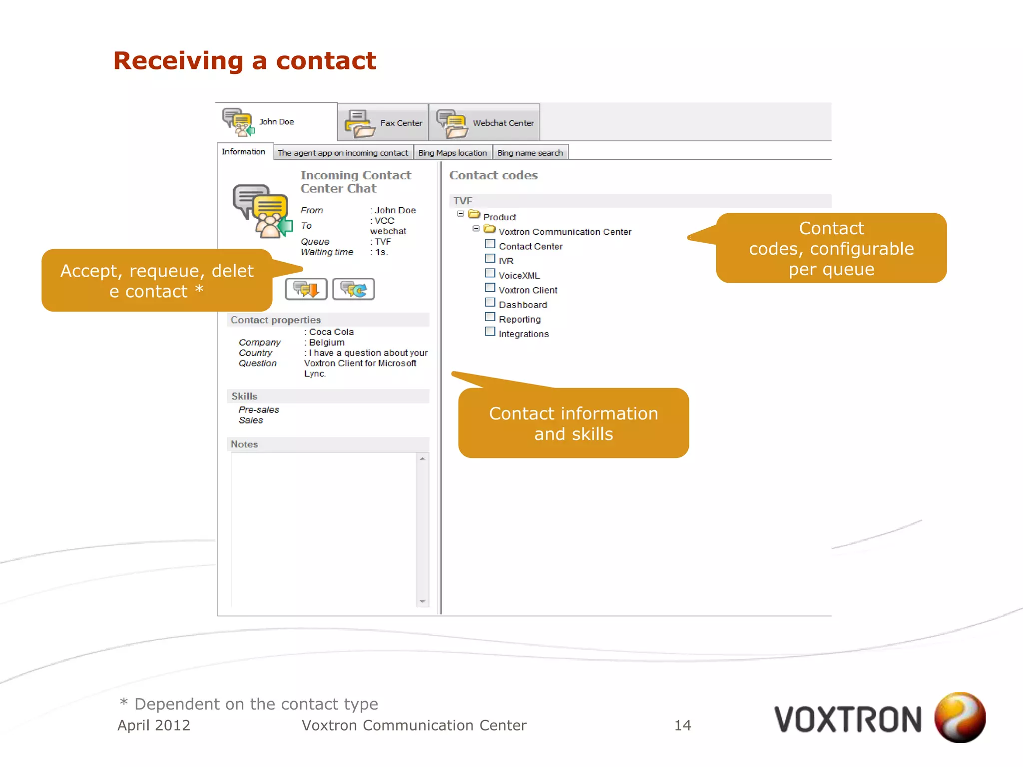 Receiving a contact




                                                                                  Contact
                                                                             codes, configurable
Accept, requeue, delet                                                           per queue
     e contact *




                                                  Contact information
                                                       and skills




      * Dependent on the contact type
      April 2012           Voxtron Communication Center                 14
 