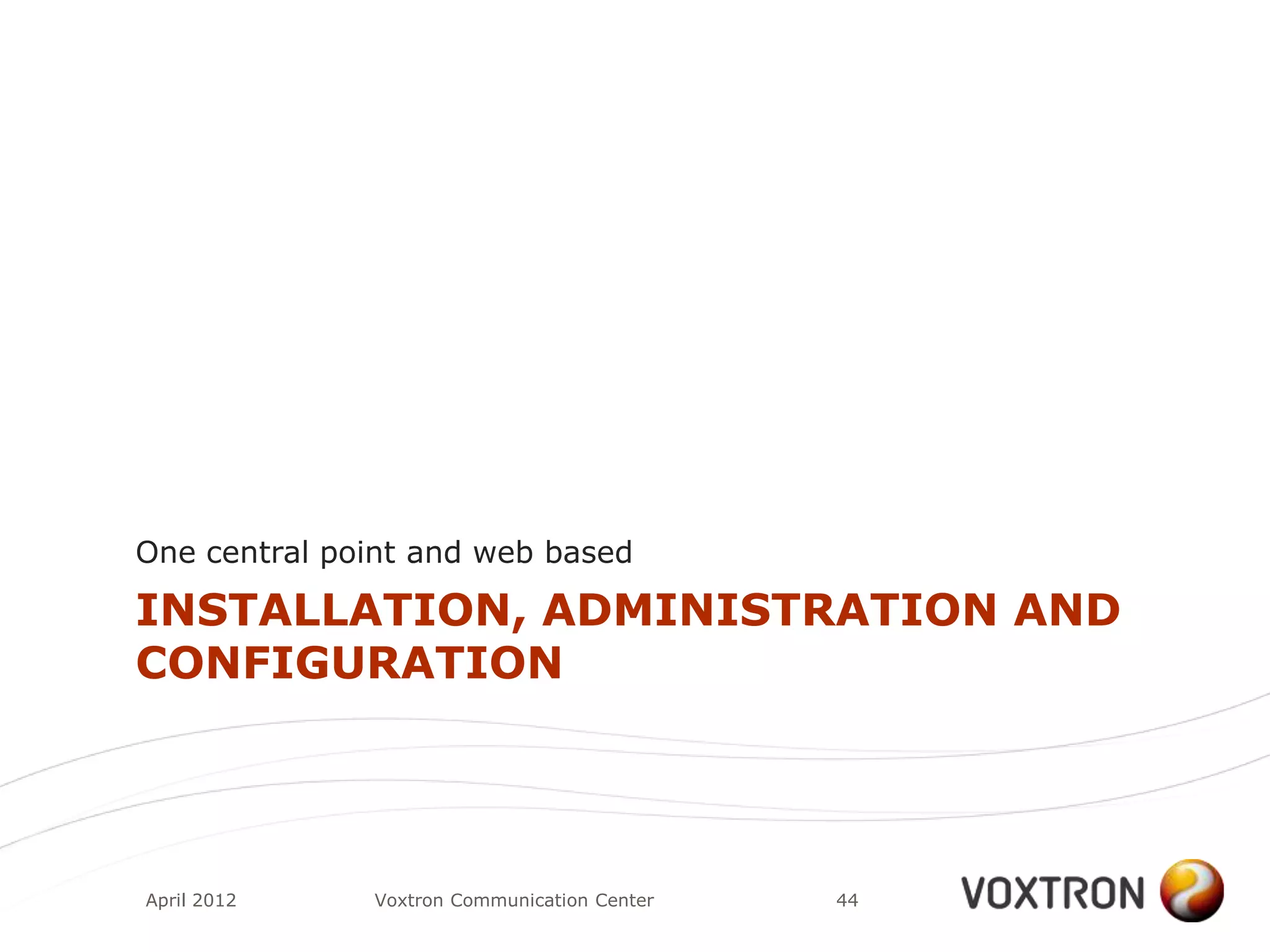 One central point and web based

INSTALLATION, ADMINISTRATION AND
CONFIGURATION




April 2012    Voxtron Communication Center   44
 