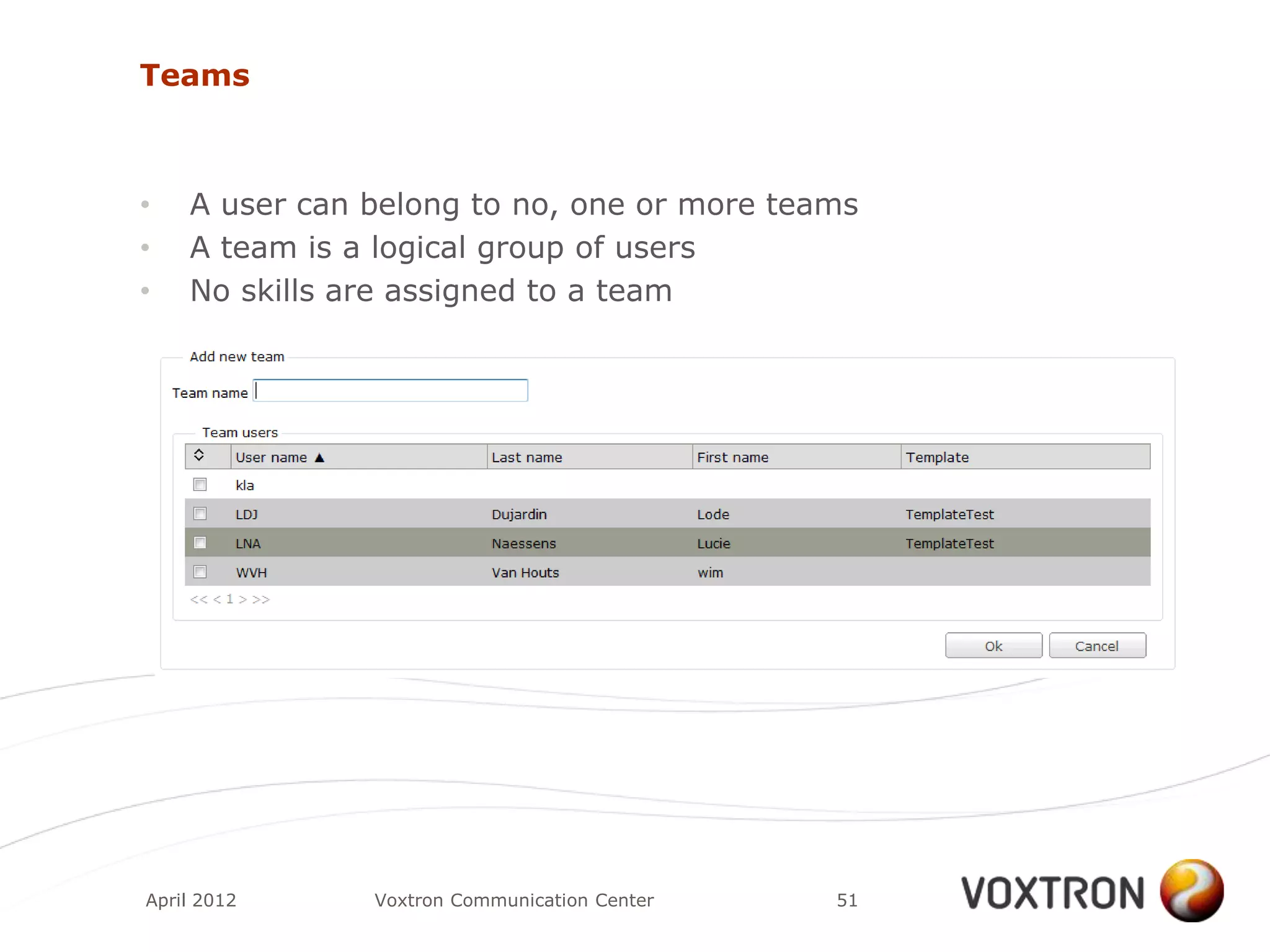 Teams



•   A user can belong to no, one or more teams
•   A team is a logical group of users
•   No skills are assigned to a team




April 2012     Voxtron Communication Center   51
 