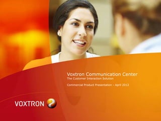 Voxtron Communication Center
The Customer Interaction Solution

Commercial Product Presentation - April 2012
 