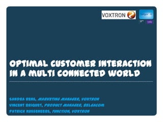 Optimal customer interaction
in a multi connected world
Sandra Rens, Marketing Manager, Voxtron
Vincent Briquet, Product Manager, Belgacom
Patrick Kusseneers, FUNCTION, Voxtron

 
